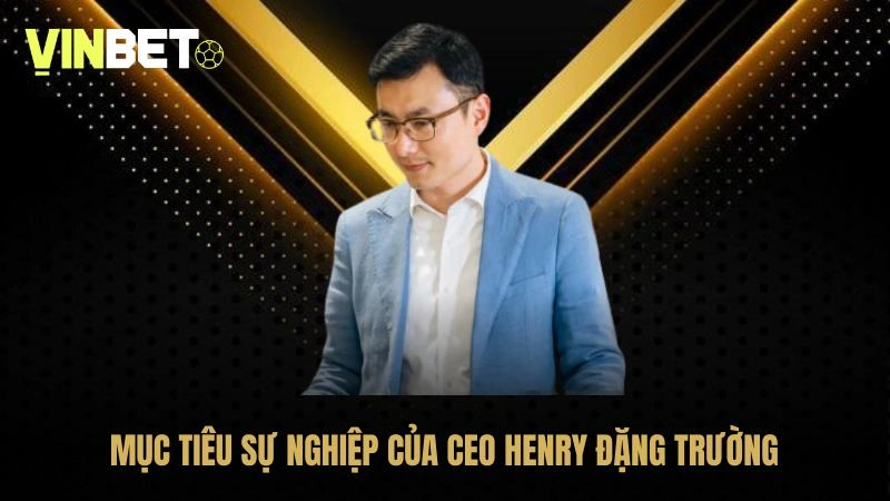 Mục tiêu sự nghiệp mà CEO Henry Đặng Trường đang hướng tới